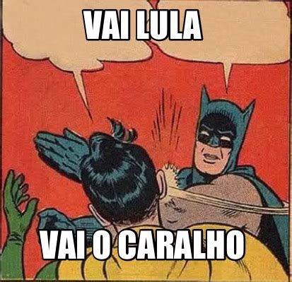 Meme Maker Vai Lula Vai O Caralho Meme Generator