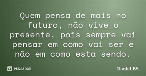 Quem Pensa De Mais No Futuro Não Vive Daniel Bs Pensador