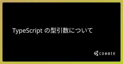 Typescript の型引数について コムテブログ