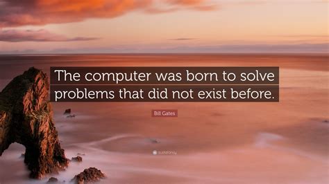 Bill Gates Quote “the Computer Was Born To Solve Problems That Did Not Exist Before ” 12