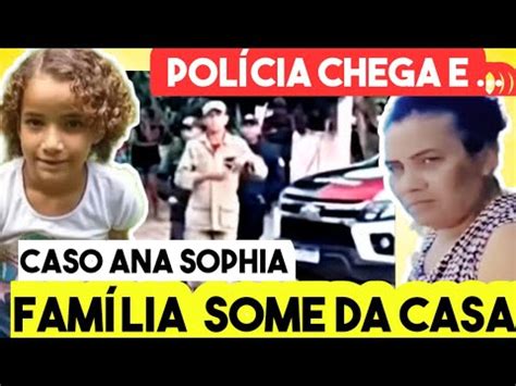 Caso Ana Sophia agora Policia chega e Família sai as pressas da casa