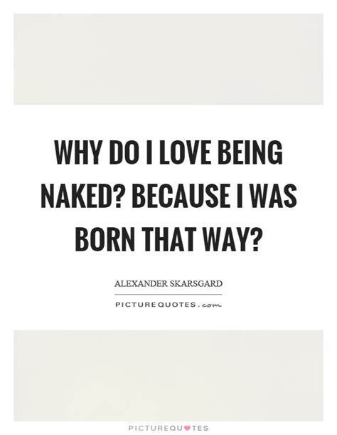 Why Do I Love Being Naked Because I Was Born That Way Picture Quotes