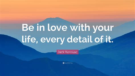 Jack Kerouac Quote Be In Love With Your Life Every Detail Of It”