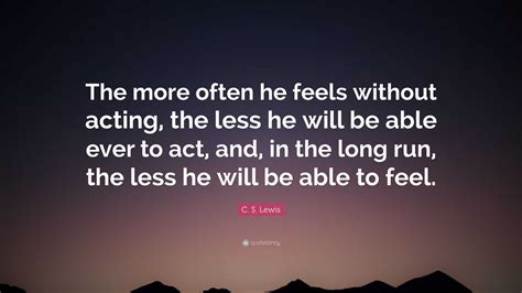 C S Lewis Quote The More Often He Feels Without Acting The Less He