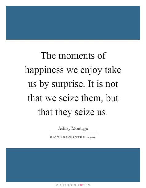 The Moments Of Happiness We Enjoy Take Us By Surprise It Is Not