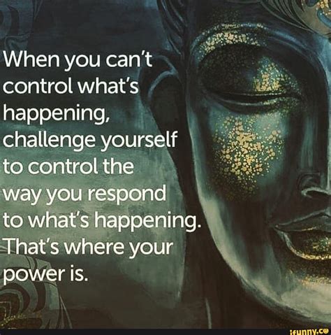 When You Cant Control What S Happening Challenge Yourself To Control