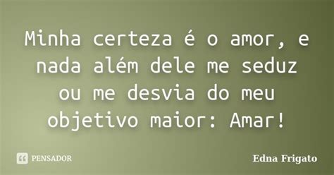 Minha Certeza é O Amor E Nada Além Edna Frigato Pensador