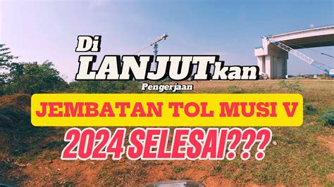 LANJUT PENGERJAAN JEMBATAN TOL MUSI V 2024 YouTube