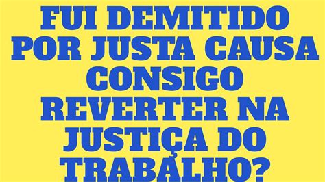 FUI DEMITIDO POR JUSTA CAUSA CONSIGO REVERTER NA JUSTIÇA DO TRABALHO