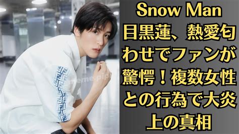 Snow Man目黒蓮、熱愛匂わせでファンが驚愕！複数女性との行為で大炎上の真相！国民的大物女優との熱愛！？ Youtube