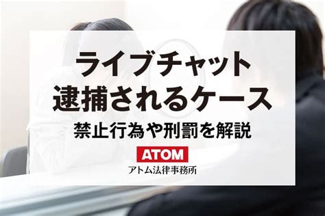 ライブチャットで逮捕されるケースとは？禁止行為や刑罰を解説｜アトム弁護士相談