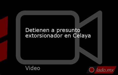 Detienen A Presunto Extorsionador En Celaya Lado Mx