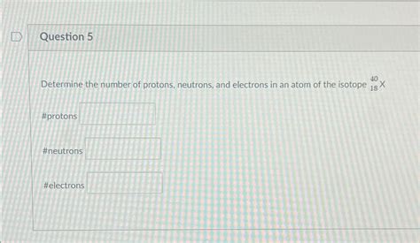 Solved Question 5Determine the number of protons, neutrons, | Chegg.com 