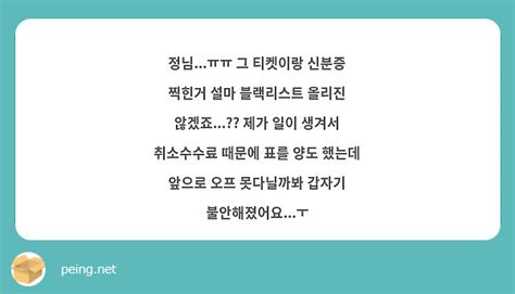 정님ㅠㅠ 그 티켓이랑 신분증 찍힌거 설마 블랙리스트 올리진 않겠죠 제가 일이 생겨서 Peing 質問箱