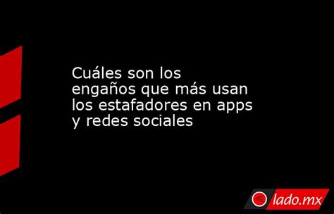 Cuáles Son Los Engaños Que Más Usan Los Estafadores En Apps Y Redes Sociales Ladomx