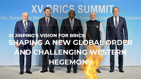 Xi Jinping S Vision For Brics Shaping A New Global Order And