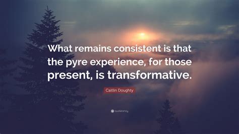 Caitlin Doughty Quote What Remains Consistent Is That The Pyre