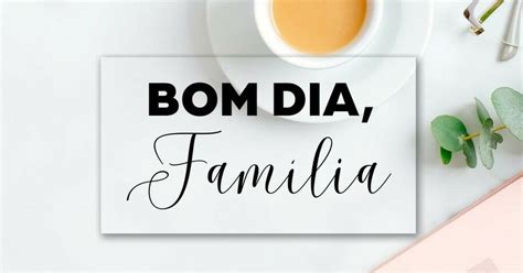 Bom Dia Família 47 Mensagens Para Desejar Uma ótima Manhã Pensador