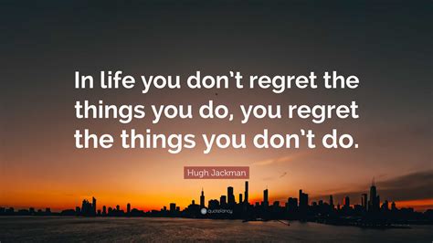 Hugh Jackman Quote: “In life you don’t regret the things you do, you