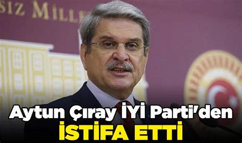 Aytun Çıray İYİ Parti den istifa etti Siyaset Nöbetçi Gazete bursa