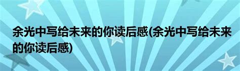 余光中写给未来的你读后感余光中写给未来的你读后感科学教育网