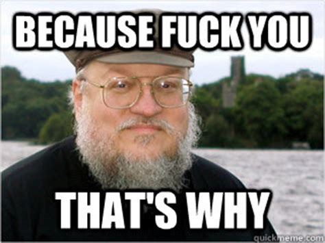 BECAUSE FUCK YOU THAT S WHY George RR Martin Meme Quickmeme