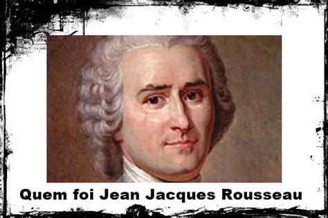 Quem Foi Jean Jacques Rousseau Biografia Pensamento Obras