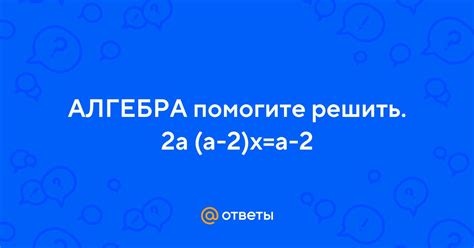 Ответы Mail: АЛГЕБРА помогите решить. 2а (а-2)х=а-2