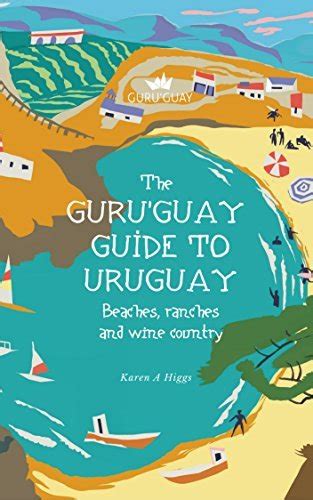 Guru Guay Guide To Uruguay Beaches Ranches And Wine Country By Karen