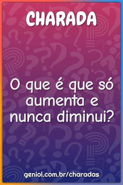 O Que Aumenta E Nunca Diminui - O que é que só aumenta e nunca diminui? - Charada e Resposta - Geniol