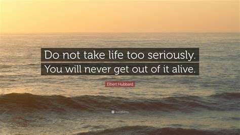 Elbert Hubbard Quote “do Not Take Life Too Seriously You Will Never Get Out Of It Alive ” 12