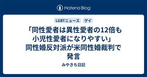 「同性愛者は異性愛者の12倍も小児性愛者になりやすい」同性婚反対派が米同性婚裁判で発言 みやきち日記