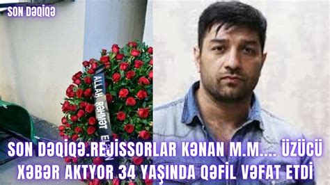 SON DƏQİQƏ Rejissorlar Kənan M M ÜZÜCÜ XƏBƏR aktyor 34 yaşında