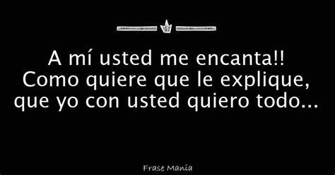 A Mí Usted Me Encanta Como Quiere Que Le Explique Que Yo Con Usted