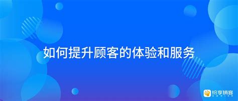 如何提升顾客的体验和服务？ 纷享销客crm