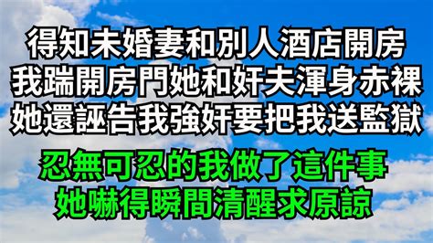 得知未婚妻和別人酒店開房，我踹開房門看到她和奸夫渾身赤裸，她還誣告我強奸要把我送進監獄，忍無可忍的我做了這件事，她嚇得瞬間清醒求原諒【三味時光