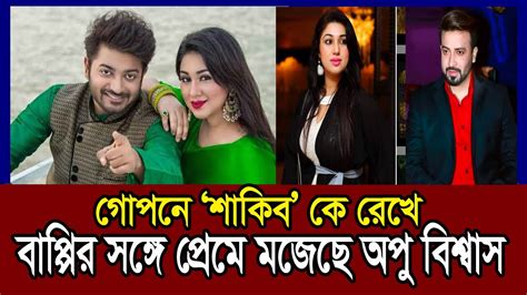 গোপনে শাকিব কে রেখে বাপ্পির সঙ্গে প্রেমে মজেছে অপু বিশ্বাস । শাকিব। অপু