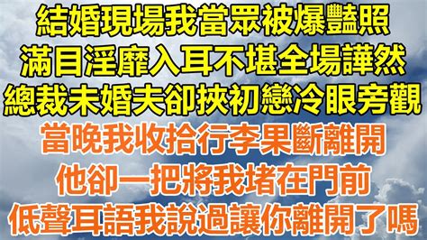 （完結爽文）結婚現場我當眾被爆豔照，滿目淫靡入耳不堪全場譁然，總裁未婚夫卻挾初戀冷眼旁觀，當晚我收拾行李果斷離開，他卻一把將我堵在門前，低聲耳語我說過讓你離開了嗎！ 情感 幸福生活 出軌 家產