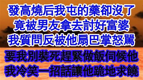 發高燒后我屯的藥卻沒了，竟被男友拿去討好富婆，我質問反被他扇巴掌怒駡，要我別裝死趕緊做飯伺候他，我冷笑一招話讓他跪地求饒 真情故事會 老年故事 情感需求 愛情 家庭 Youtube