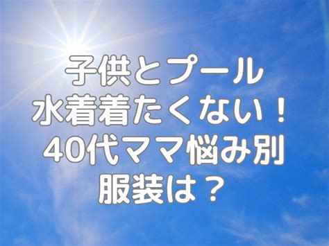 子供とプール水着着たくない！40代ママ悩み別服装は？ Canaブログ