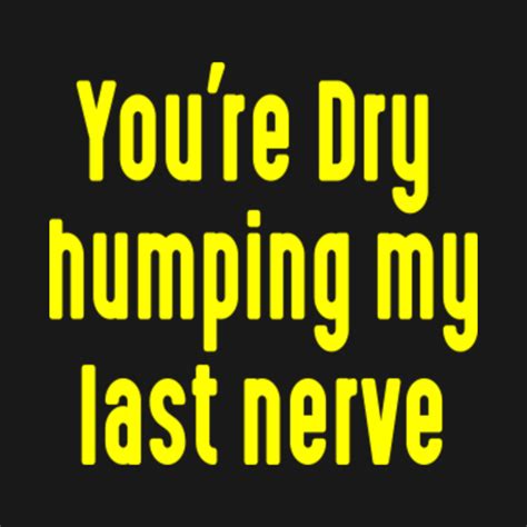 Youre Dry Humping My Last Nerve Offensive T Shirt Teepublic