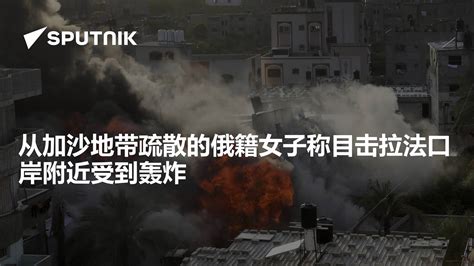 从加沙地带疏散的俄籍女子称目击拉法口岸附近受到轰炸 2023年11月19日 俄罗斯卫星通讯社