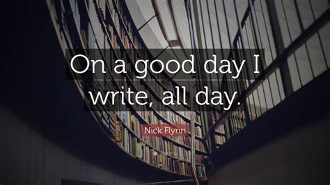 Nick Flynn Quote: “On a good day I write, all day.”