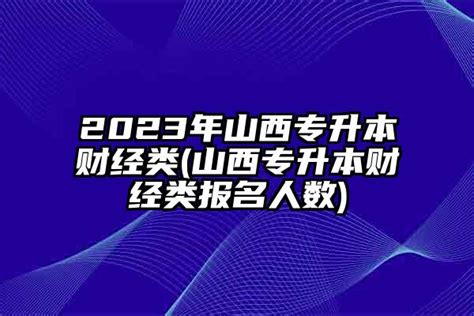 2023年山西专升本财经类山西专升本财经类报名人数 学生升学网