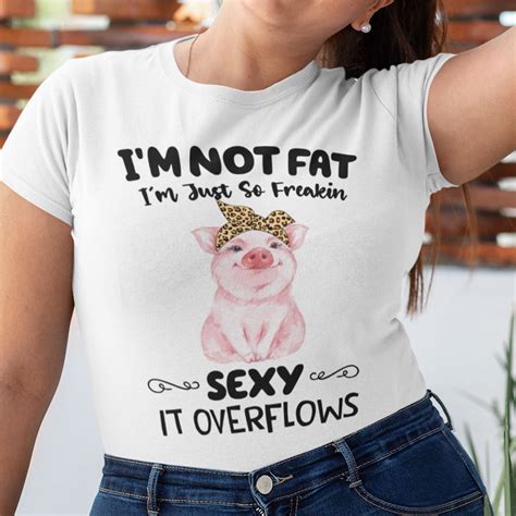 Im Not Fat Im Just So Freaking Sexy It Overflows Shirt