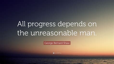 George Bernard Shaw Quote All Progress Depends On The Unreasonable Man”