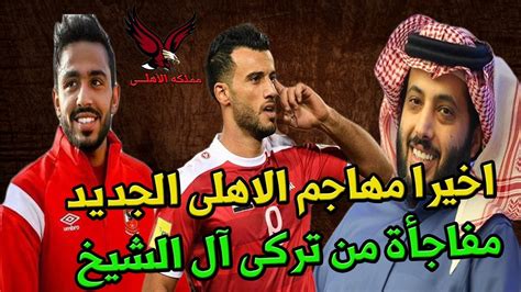 اخبار الاهلى عاجل مهاجم الاهلى الجديد الصفقة المنتظرة ومفاجأة تركى آل