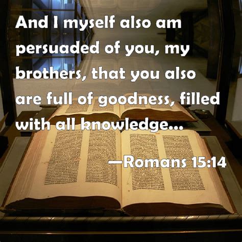 Romans 15:14 And I myself also am persuaded of you, my brothers, that ...