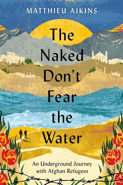 Amazon The Naked Don T Fear The Water An Underground Journey With Afghan Refugees Aikins