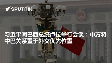 习近平同巴西总统卢拉举行会谈：中方将中巴关系置于外交优先位置 2023年4月14日 俄罗斯卫星通讯社